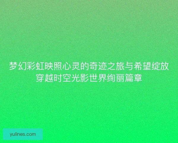 梦幻彩虹映照心灵的奇迹之旅与希望绽放穿越时空光影世界绚丽篇章