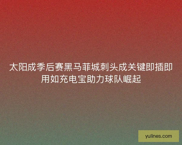 太阳成季后赛黑马菲城刺头成关键即插即用如充电宝助力球队崛起