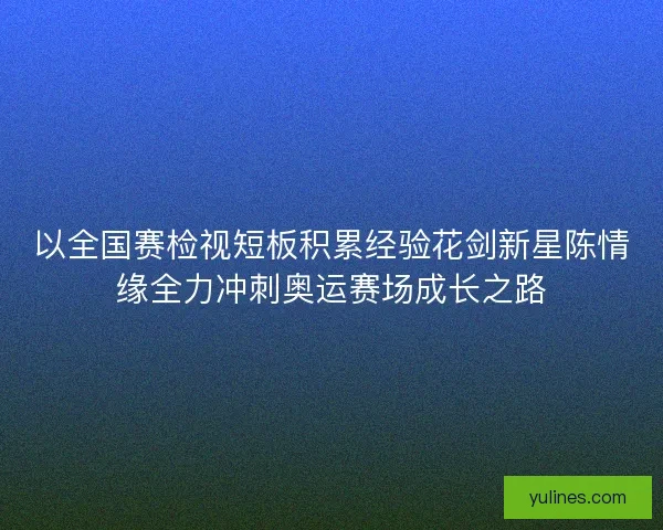 以全国赛检视短板积累经验花剑新星陈情缘全力冲刺奥运赛场成长之路