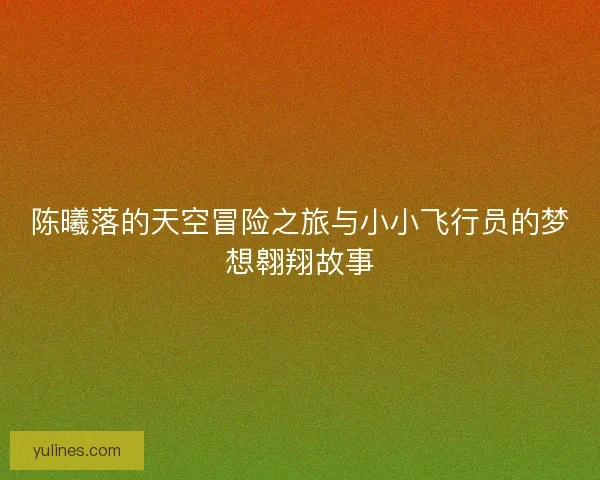 陈曦落的天空冒险之旅与小小飞行员的梦想翱翔故事